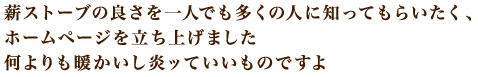 薪ストーブの良さを一人でも多くの人に知ってもらいたく、ホームページを立ち上げました何よりも暖かいし炎ッていいものですよ